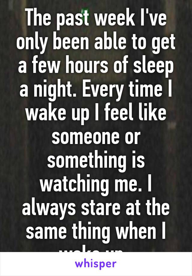 The past week I've only been able to get a few hours of sleep a night. Every time I wake up I feel like someone or something is watching me. I always stare at the same thing when I wake up. 