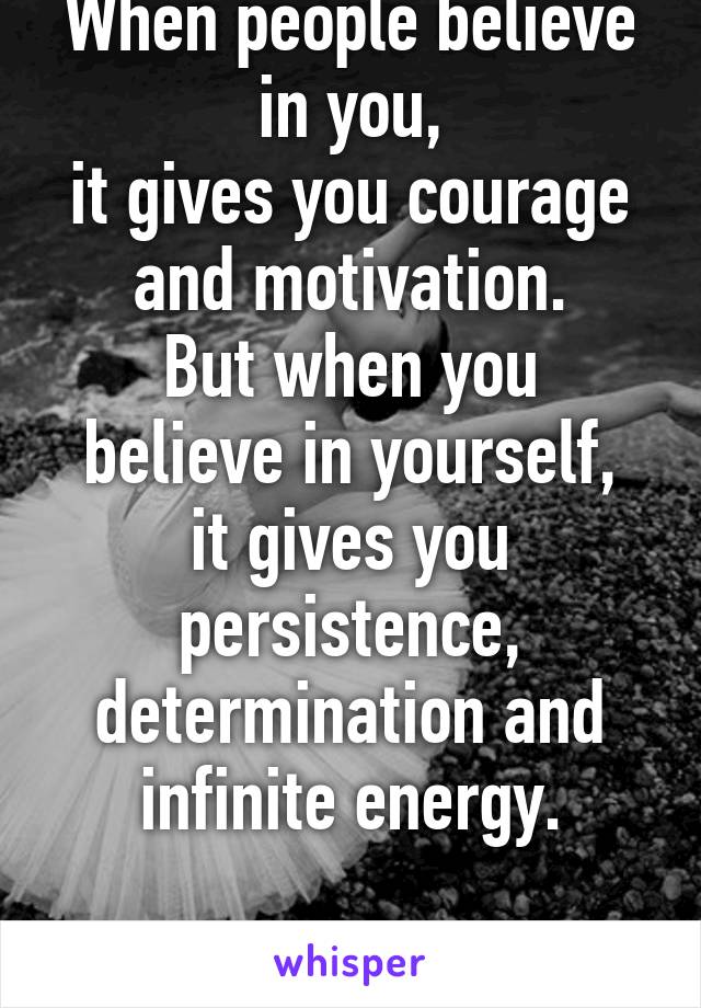 When people believe in you,
it gives you courage and motivation.
But when you believe in yourself,
it gives you persistence, determination and infinite energy.

