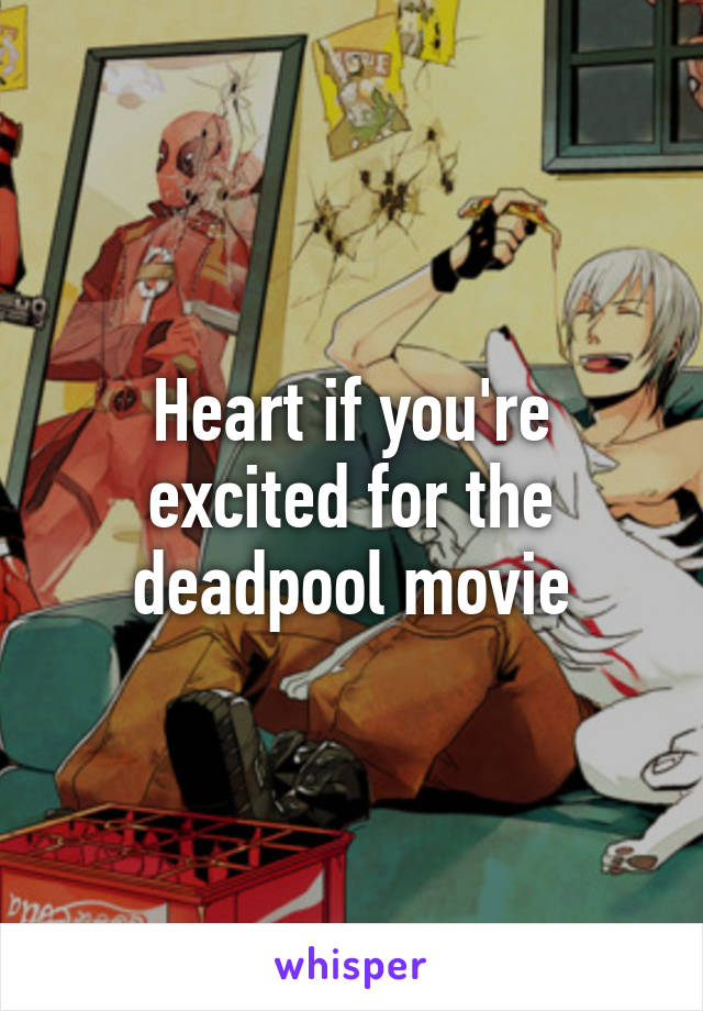 Heart if you're excited for the deadpool movie