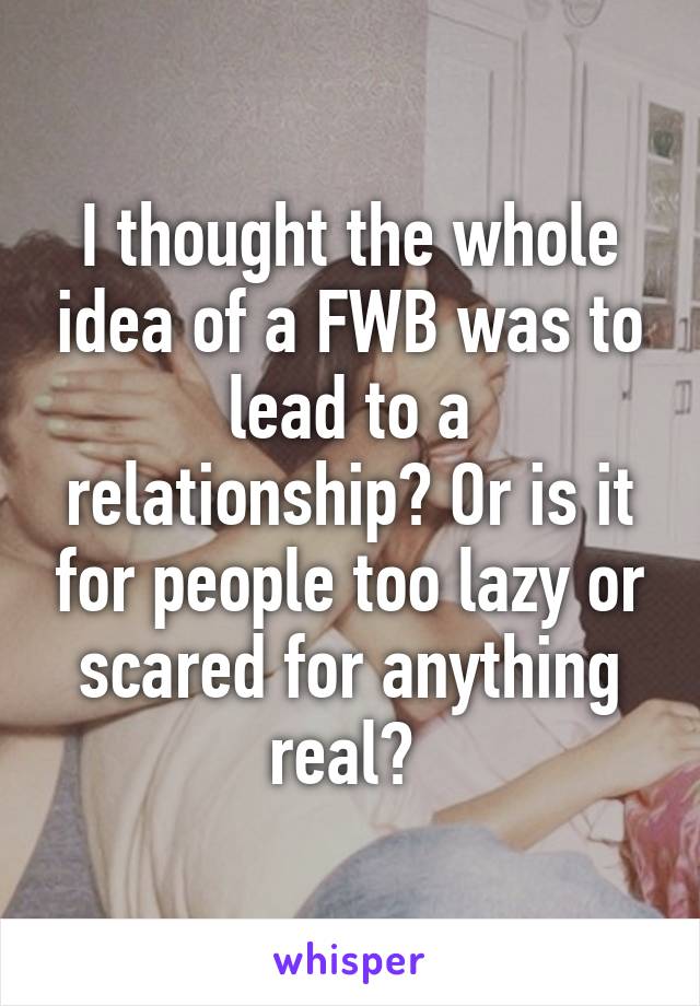 I thought the whole idea of a FWB was to lead to a relationship? Or is it for people too lazy or scared for anything real? 