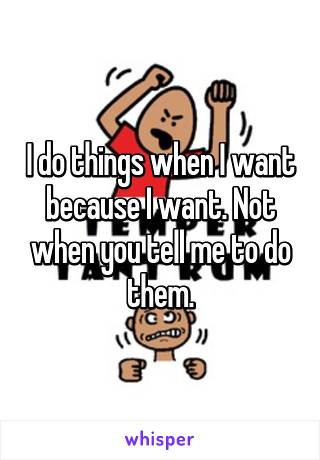 I do things when I want because I want. Not when you tell me to do them.