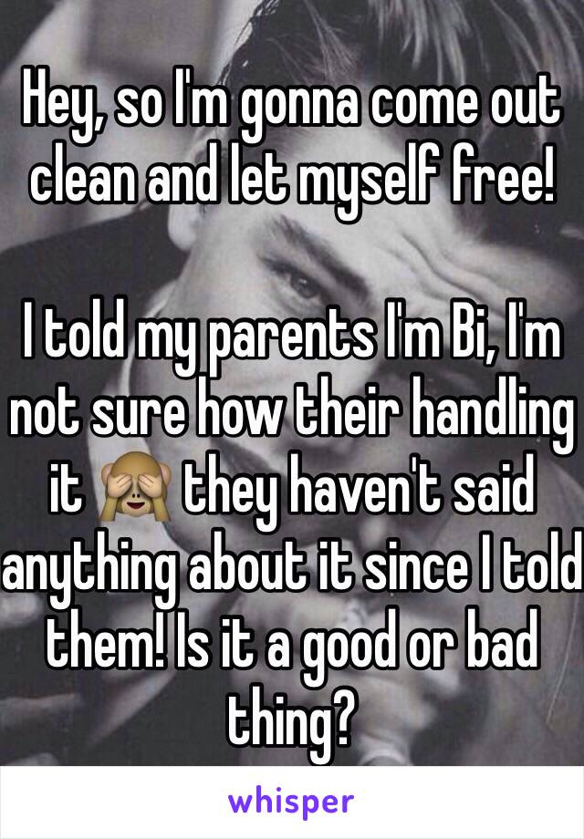 Hey, so I'm gonna come out clean and let myself free! 

I told my parents I'm Bi, I'm not sure how their handling it 🙈 they haven't said anything about it since I told them! Is it a good or bad thing? 