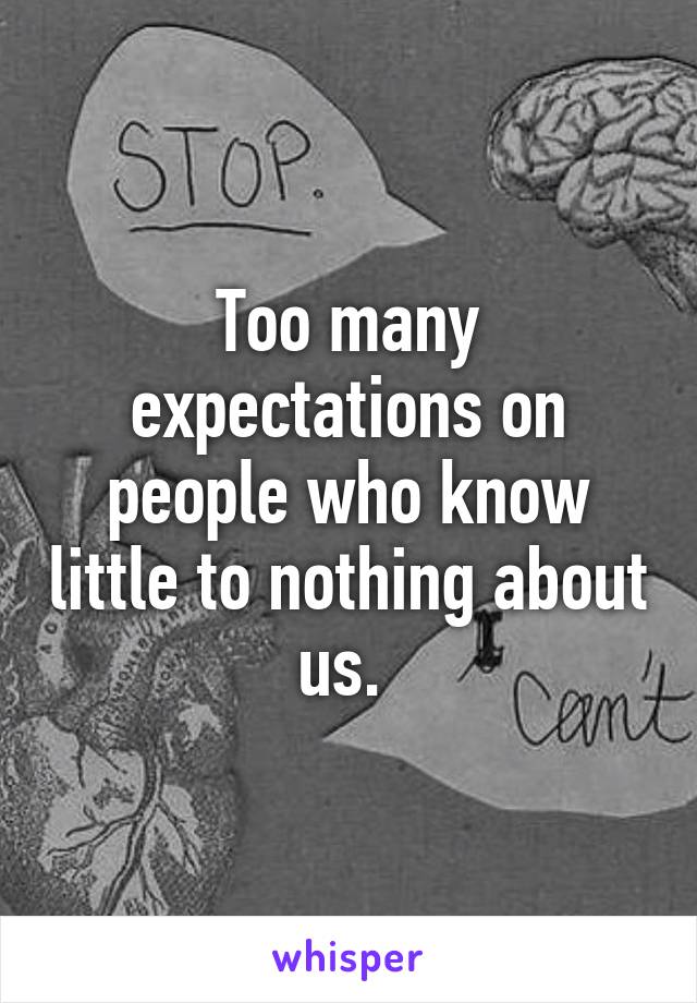 Too many expectations on people who know little to nothing about us. 