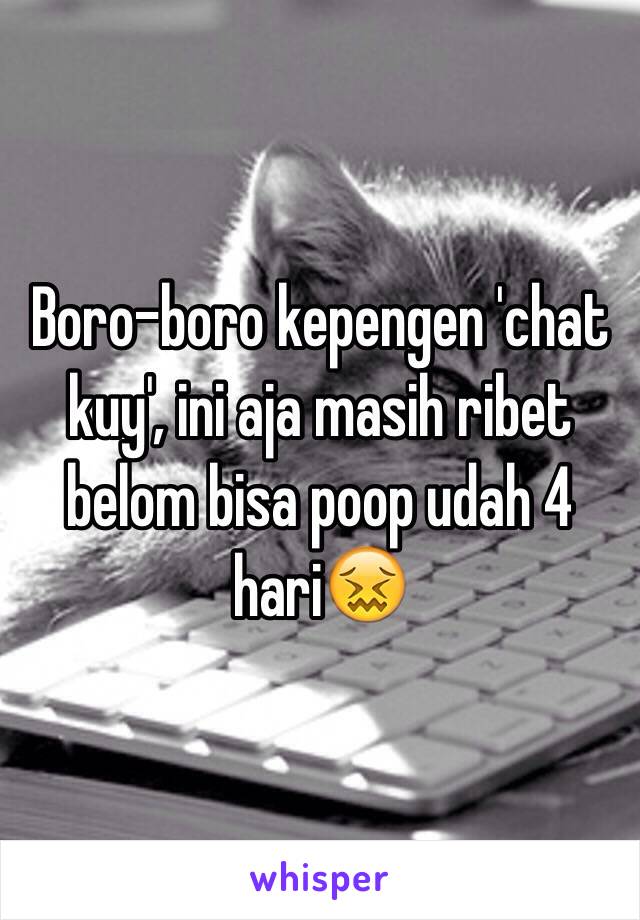 Boro-boro kepengen 'chat kuy', ini aja masih ribet belom bisa poop udah 4 hari😖