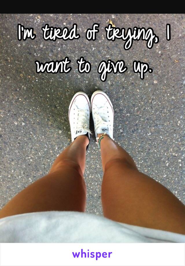 I'm tired of trying, I want to give up. 