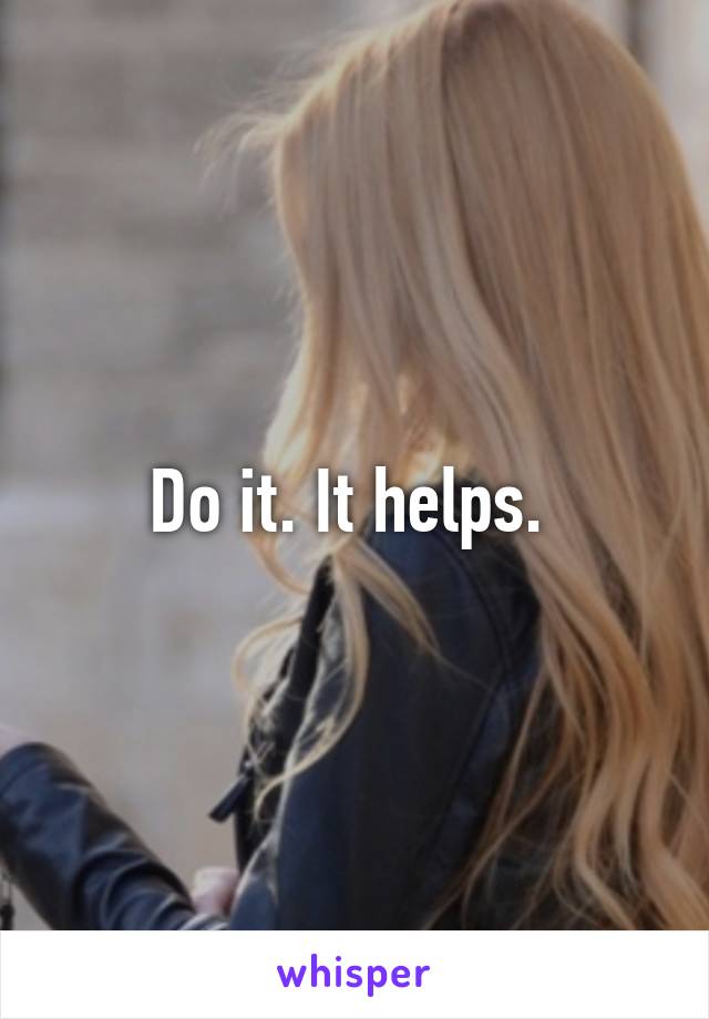 Do it. It helps. 