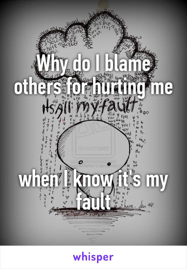 Why do I blame others for hurting me 


when I know it's my fault