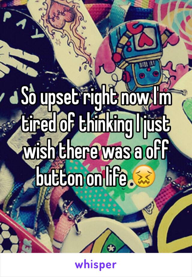 So upset right now I'm tired of thinking I just wish there was a off button on life 😖