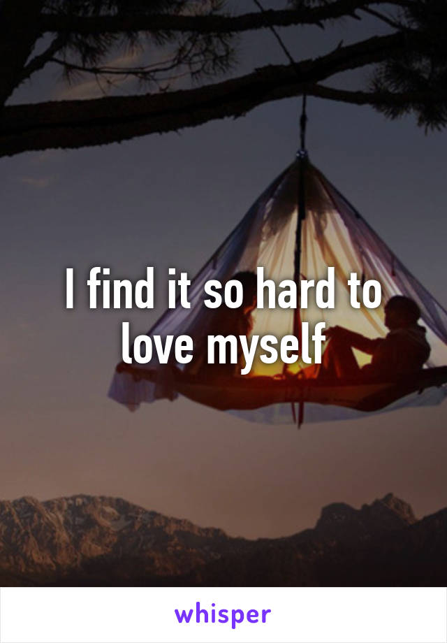 I find it so hard to love myself