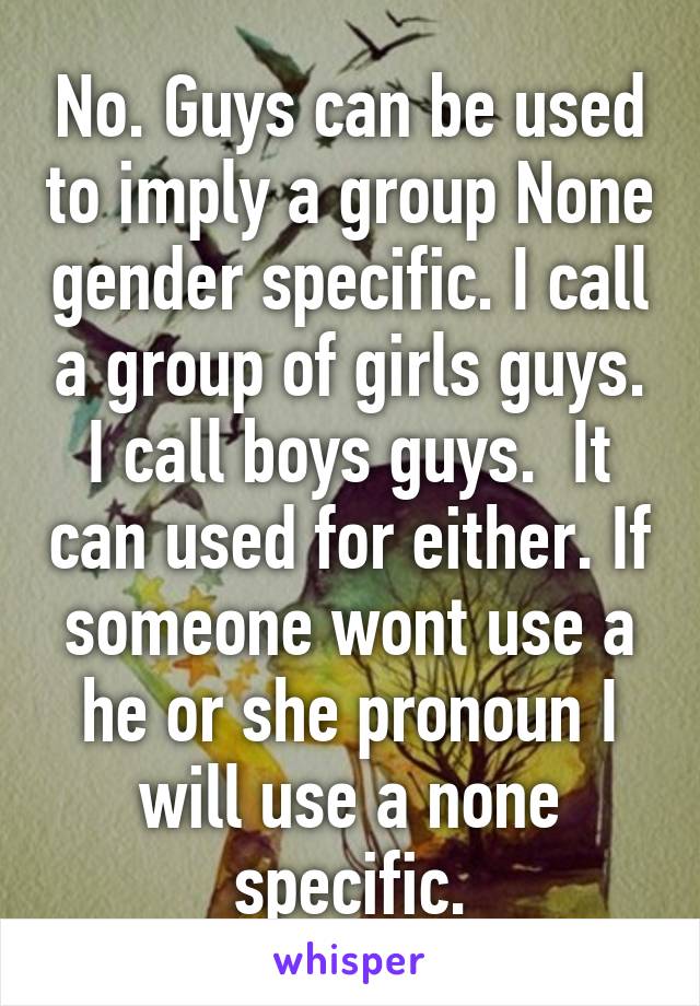 No. Guys can be used to imply a group None gender specific. I call a group of girls guys. I call boys guys.  It can used for either. If someone wont use a he or she pronoun I will use a none specific.