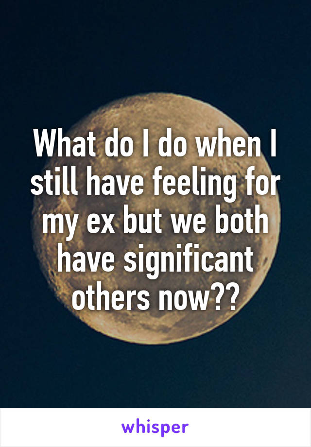 What do I do when I still have feeling for my ex but we both have significant others now??