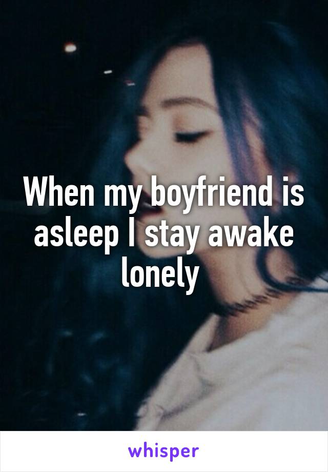 When my boyfriend is asleep I stay awake lonely 