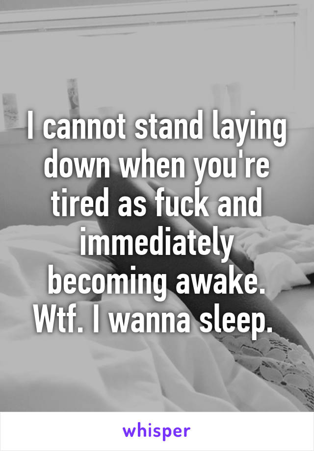 I cannot stand laying down when you're tired as fuck and immediately becoming awake. Wtf. I wanna sleep. 