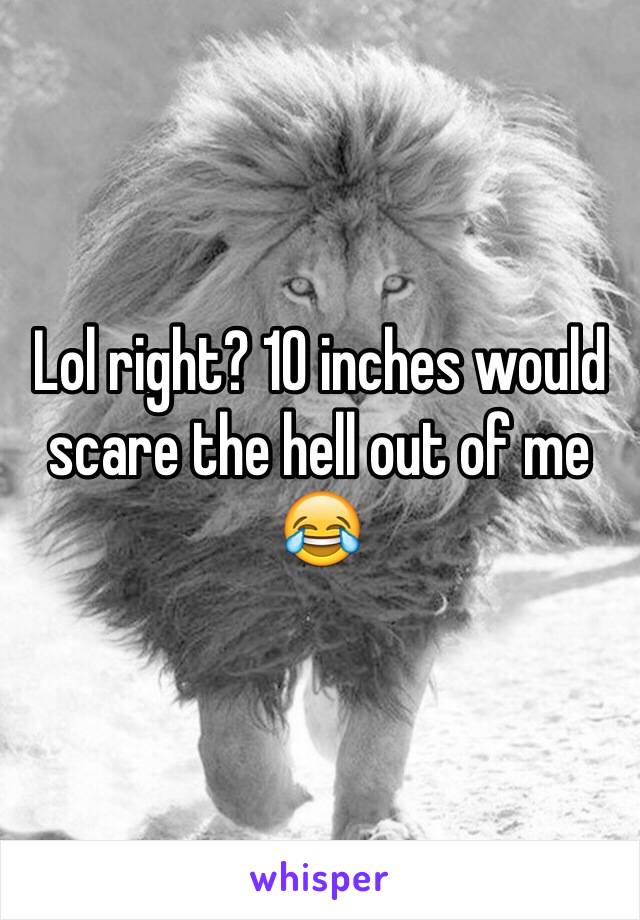 Lol right? 10 inches would scare the hell out of me 😂