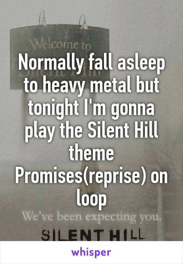 Normally fall asleep to heavy metal but tonight I'm gonna play the Silent Hill theme Promises(reprise) on loop