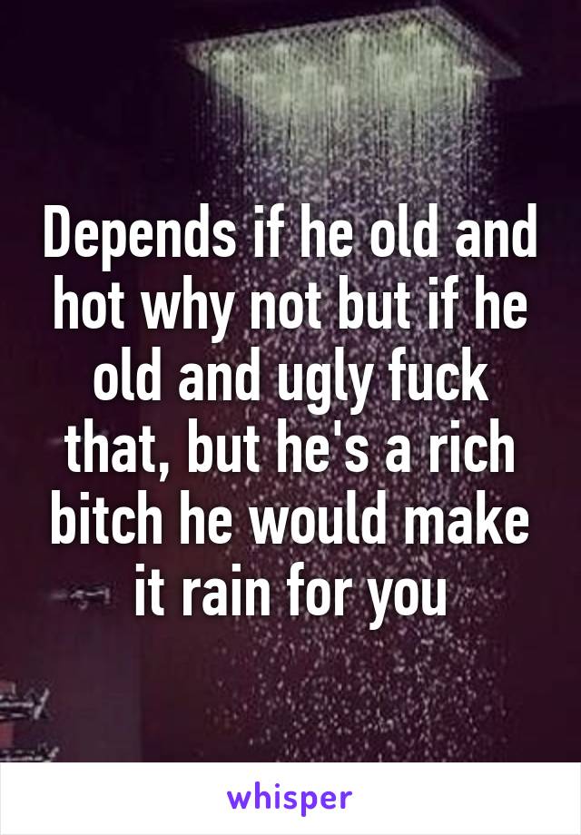 Depends if he old and hot why not but if he old and ugly fuck that, but he's a rich bitch he would make it rain for you