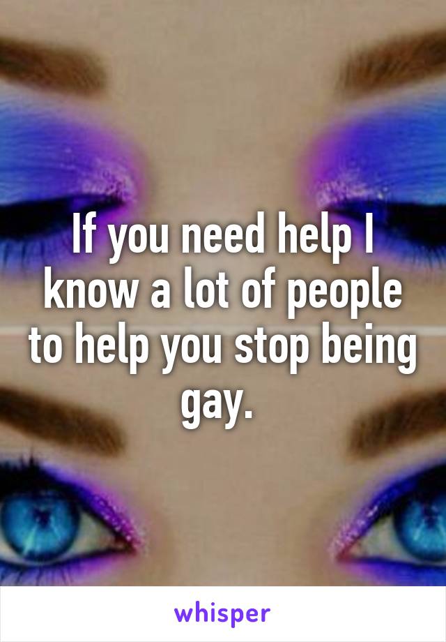 If you need help I know a lot of people to help you stop being gay. 