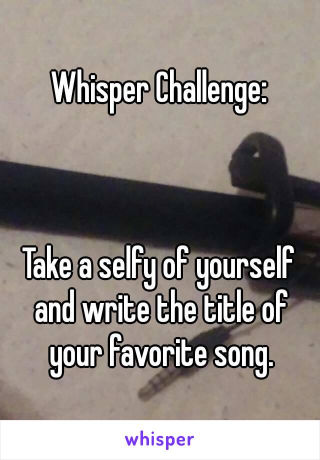 Whisper Challenge:



Take a selfy of yourself and write the title of your favorite song.