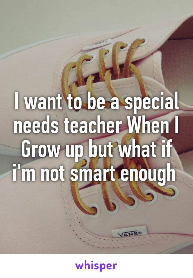 I want to be a special needs teacher When I Grow up but what if i'm not smart enough 