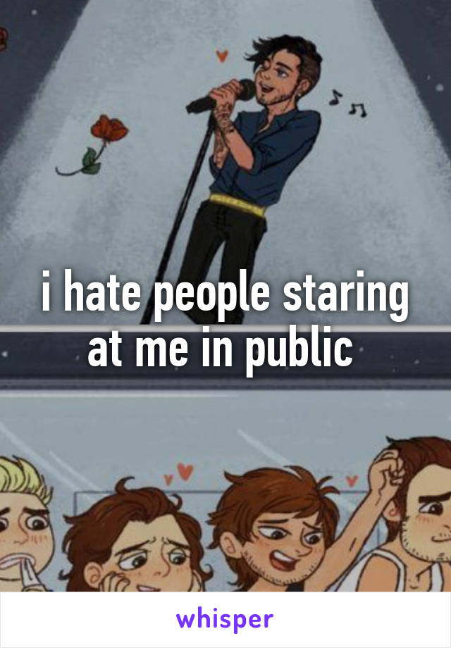 i hate people staring at me in public 