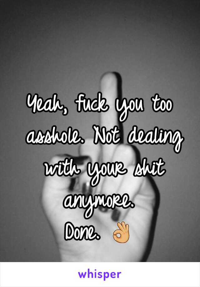 Yeah, fuck you too asshole. Not dealing with your shit anymore. 
Done. 👌 