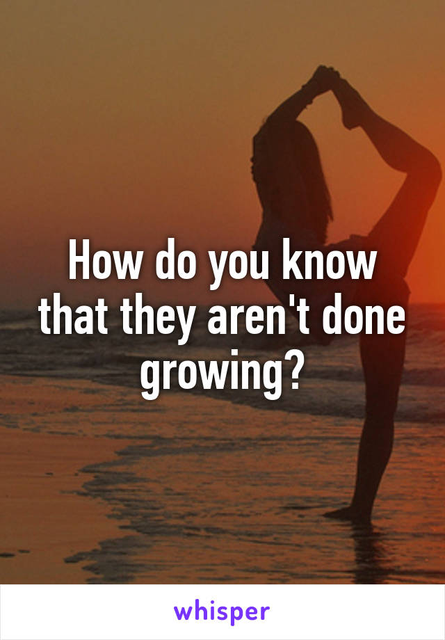 How do you know that they aren't done growing?