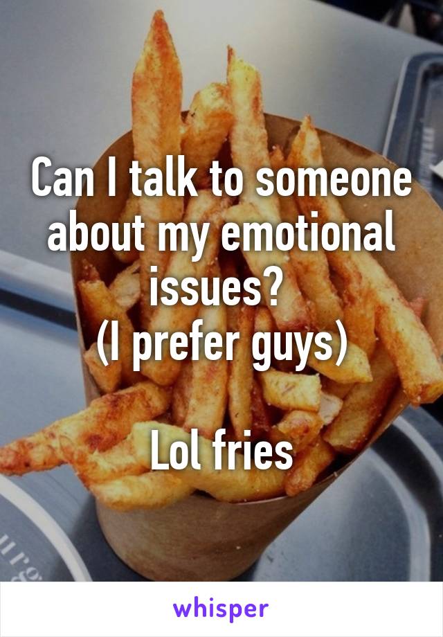 Can I talk to someone about my emotional issues? 
(I prefer guys)

Lol fries