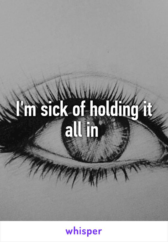 I'm sick of holding it all in 