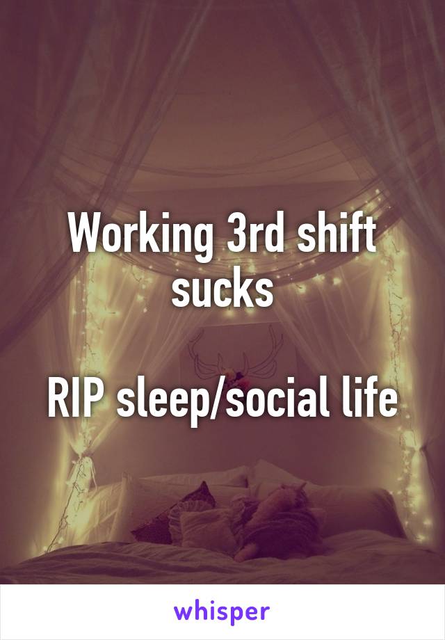 Working 3rd shift sucks

RIP sleep/social life