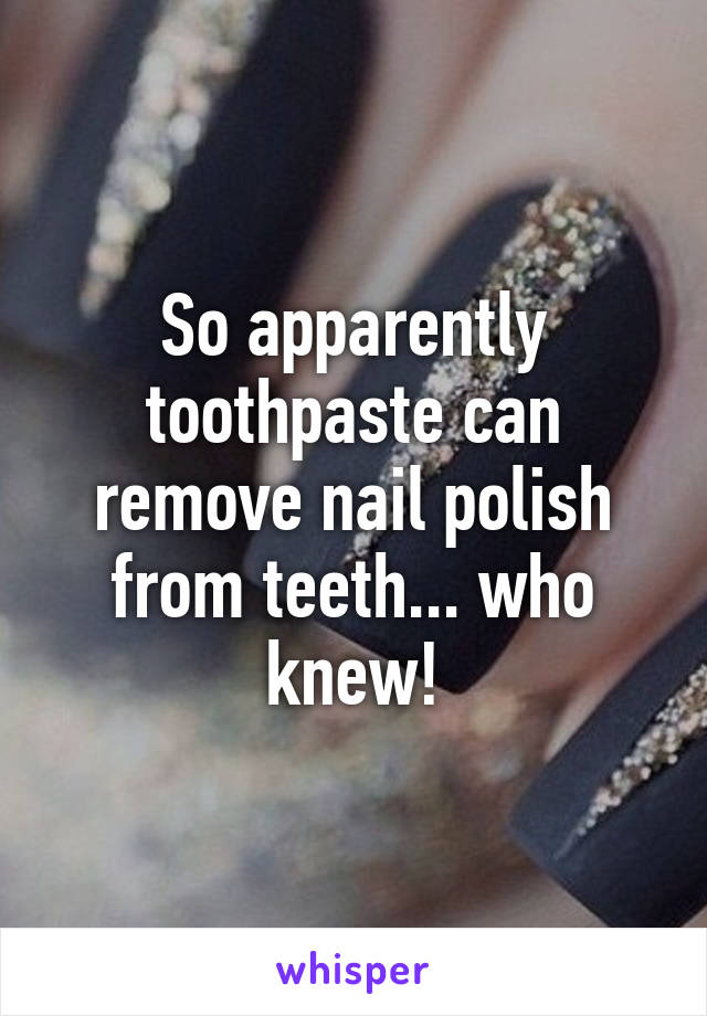 So apparently toothpaste can remove nail polish from teeth... who knew!