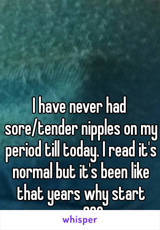 I have never had sore/tender nipples on my period till today. I read it's normal but it's been like that years why start now???