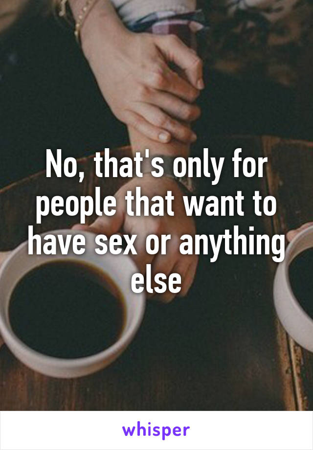 No, that's only for people that want to have sex or anything else