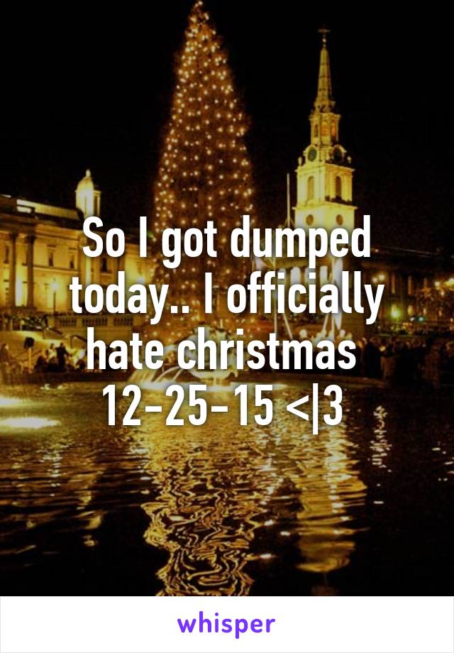 So I got dumped today.. I officially hate christmas 
12-25-15 <|3 