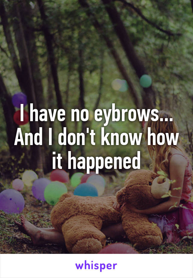 I have no eybrows... And I don't know how it happened