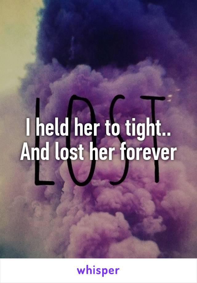 I held her to tight..
And lost her forever