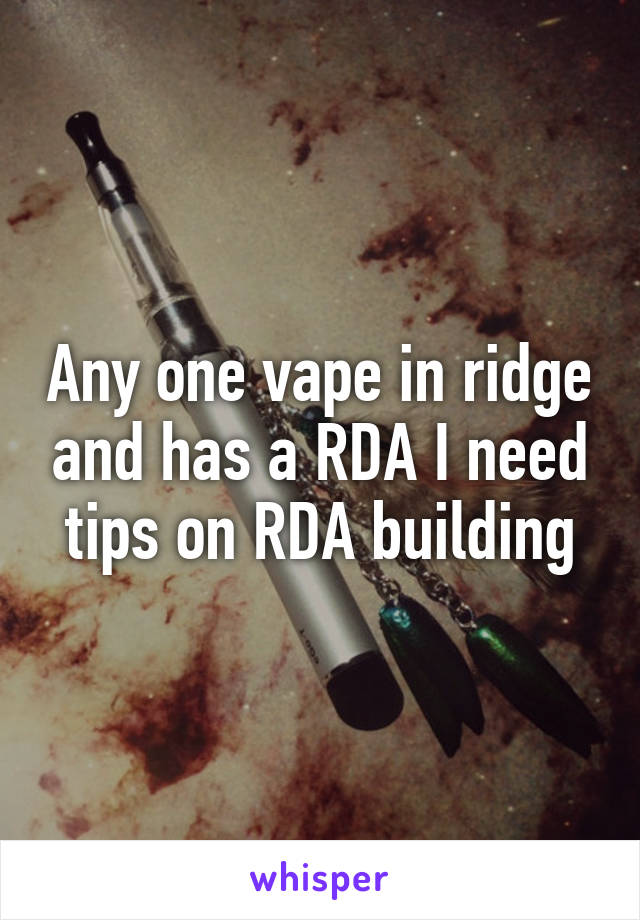 Any one vape in ridge and has a RDA I need tips on RDA building