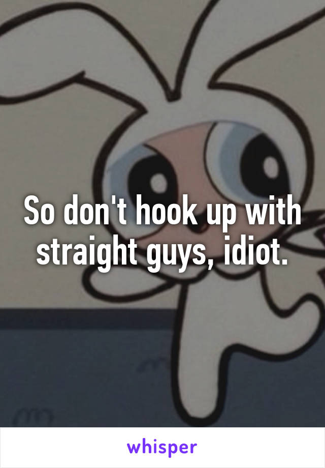 So don't hook up with straight guys, idiot.
