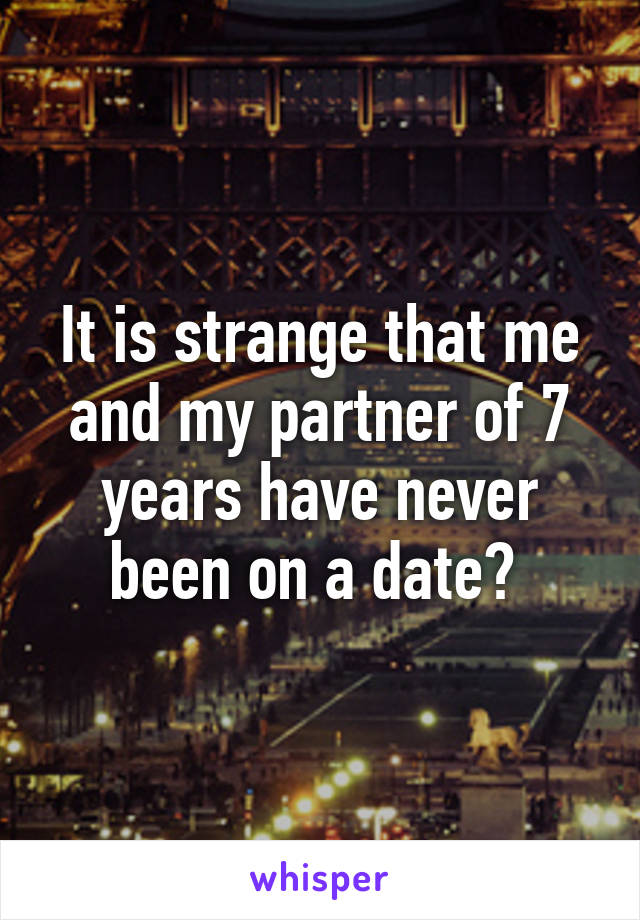 It is strange that me and my partner of 7 years have never been on a date? 