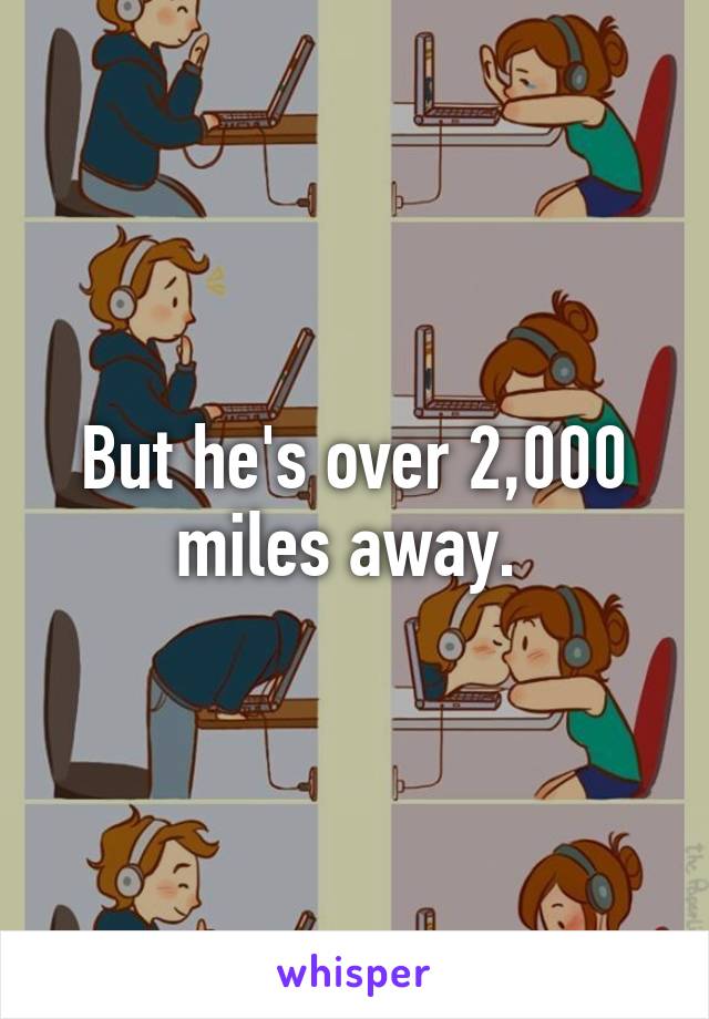 But he's over 2,000 miles away. 