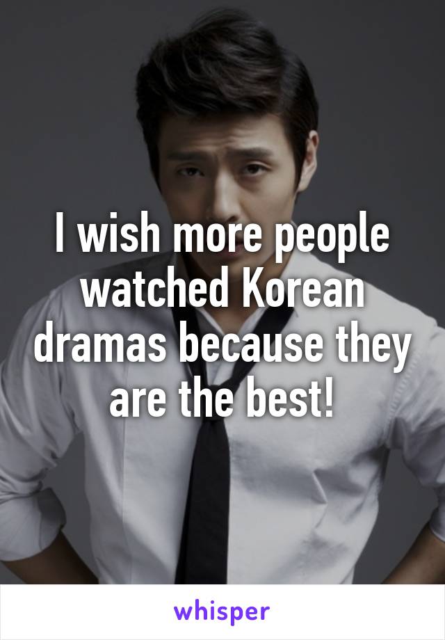 I wish more people watched Korean dramas because they are the best!