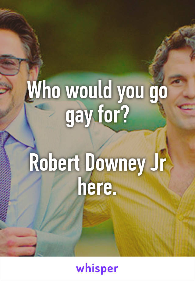 Who would you go gay for?

Robert Downey Jr here.