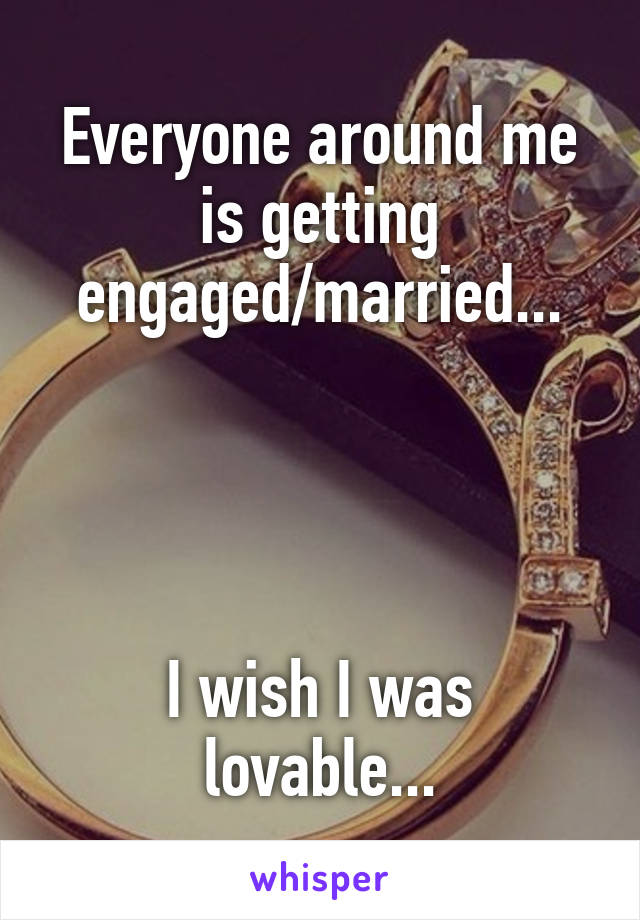 Everyone around me is getting engaged/married...




I wish I was lovable...