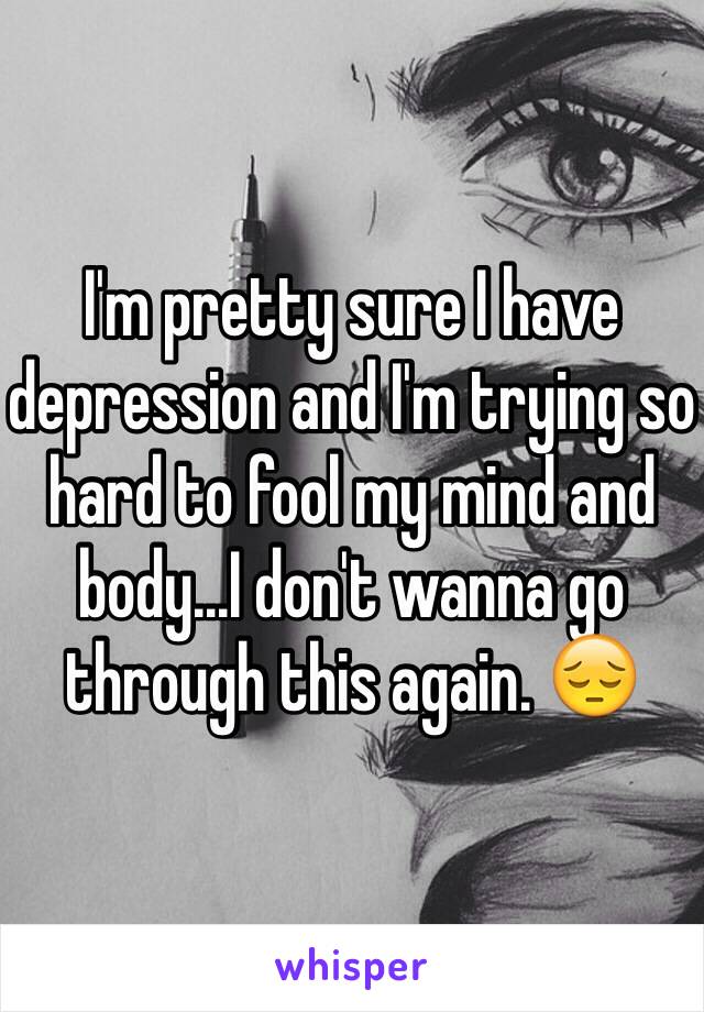 I'm pretty sure I have depression and I'm trying so hard to fool my mind and body...I don't wanna go through this again. 😔