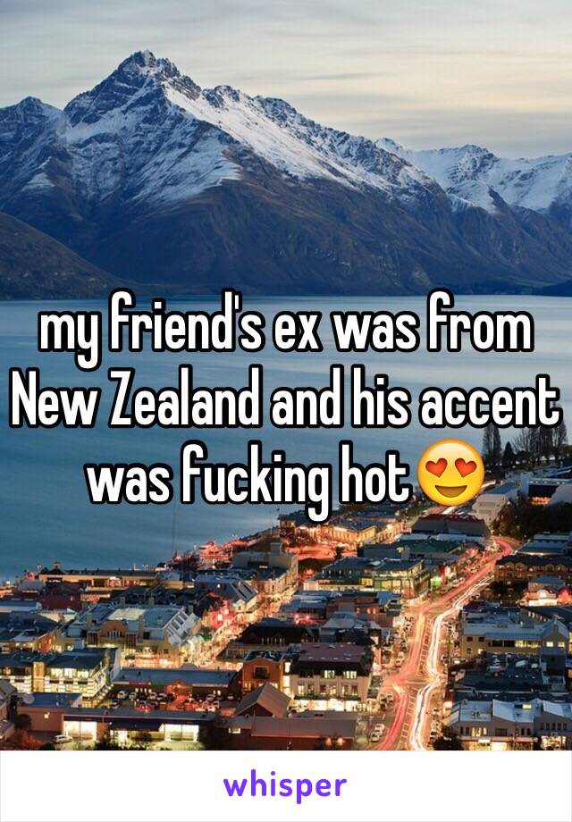 my friend's ex was from New Zealand and his accent was fucking hot😍