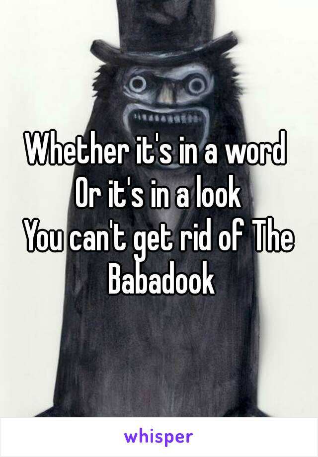 Whether it's in a word 
Or it's in a look
You can't get rid of The Babadook