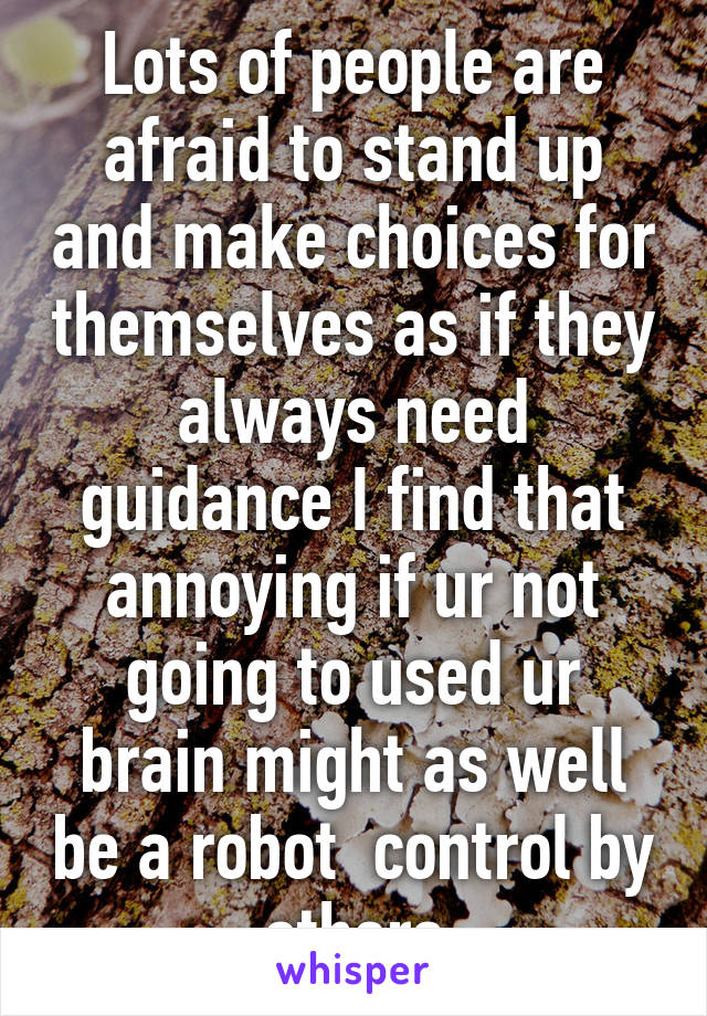 Lots of people are afraid to stand up and make choices for themselves as if they always need guidance I find that annoying if ur not going to used ur brain might as well be a robot  control by others