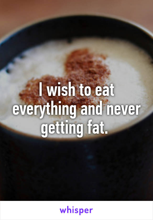 I wish to eat everything and never getting fat. 