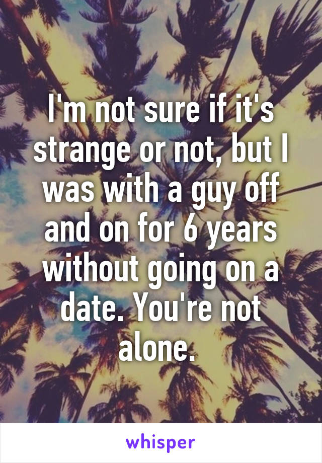 I'm not sure if it's strange or not, but I was with a guy off and on for 6 years without going on a date. You're not alone. 