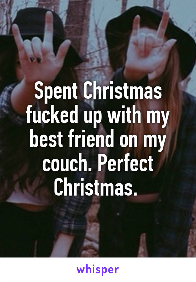 Spent Christmas fucked up with my best friend on my couch. Perfect Christmas. 