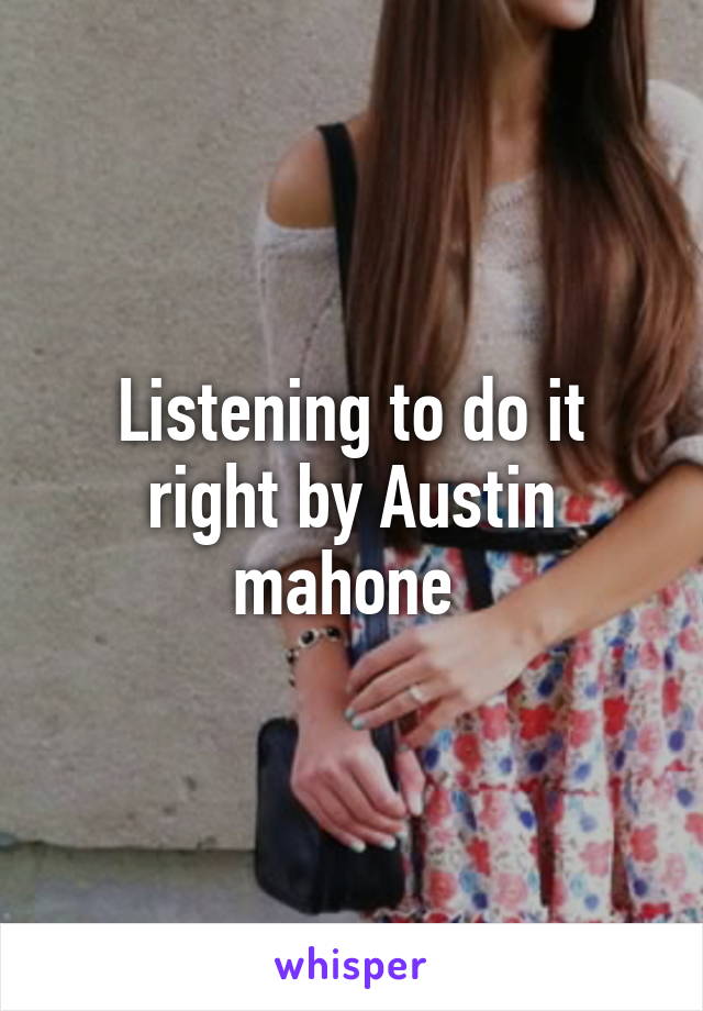 Listening to do it right by Austin mahone 